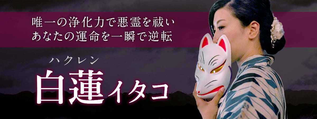 紹介者しか辿り着けなかった閉ざされた門が今ここで開かれる!“世界唯一の浄化力”で悪霊を祓いあなたの運命を一瞬で逆転! 白蓮 (ハクレン) イタコ