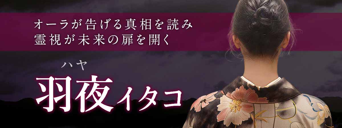 オーラが告げる真相を読み霊視が未来の扉を開く！融合霊視が動かなかった現実に火を灯す！ 羽夜 (ハヤ) イタコ