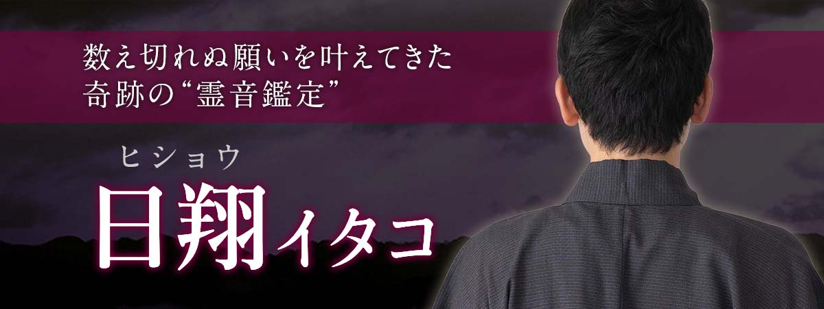 数え切れぬ願いを叶えてきた“霊音鑑定”大手サイトで話題を呼んだ奇跡の力が今ここに! 日翔 (ヒショウ) イタコ