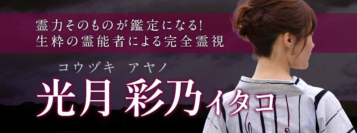 霊力そのものが鑑定になる！生粋の霊能者による占具に頼らぬ完全霊視で、願いを“結果”に変える 光月 彩乃 (コウヅキ アヤノ) イタコ