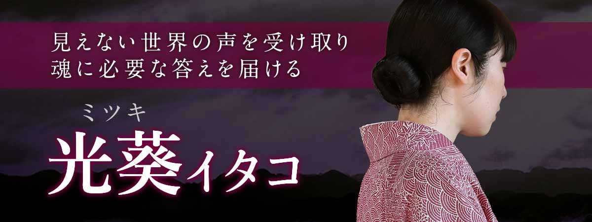 見えない世界の声を受け取り、魂に必要な答えを届ける霊能鑑定 光葵 (ミツキ) イタコ