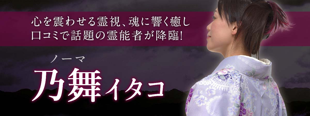 立体的な霊能鑑定がここに!心を震わせる霊視、魂に響く癒し、口コミで話題の霊能者が満を持して降臨! 乃舞 (ノーマ) イタコ