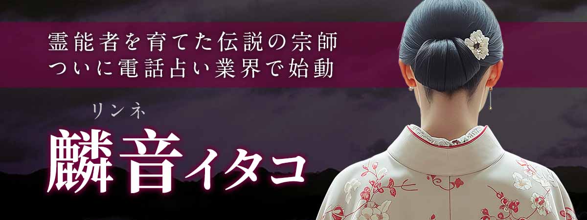 霊能者を育て霊能者に敬われ霊能者が辿り着く場所！伝説の宗師ついに電話占い業界で始動 麟音 (リンネ) イタコ