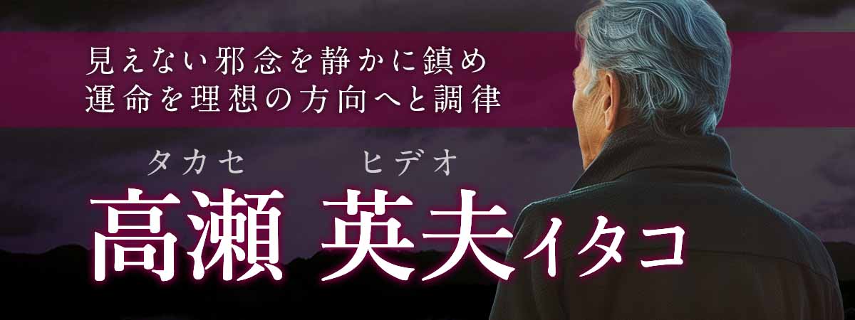 見えない邪念を静かに鎮め、運命の流れを理想の方向へと美しく調律！ 高瀬英夫 (タカセヒデオ) イタコ