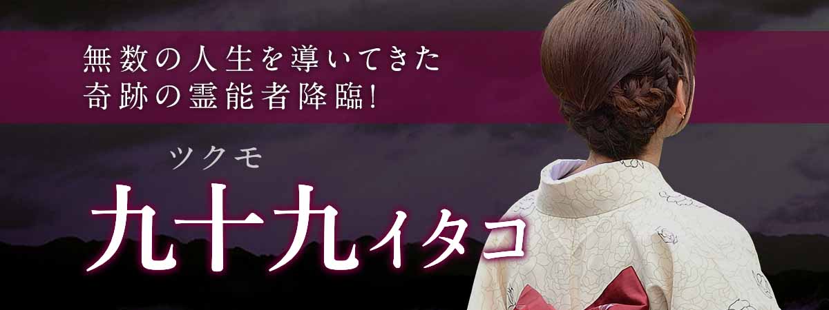 全国から絶賛の声多数！全方位型の奇跡の霊視で無数の人生を導いてきた奇跡の霊能者降臨！ 九十九 (ツクモ) イタコ