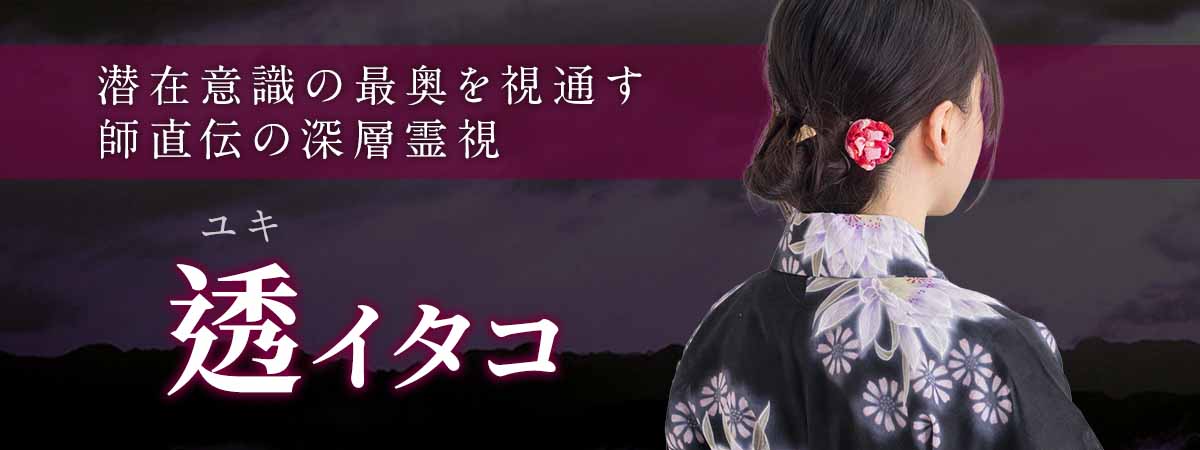 潜在意識の最奥を視通す、師直伝の深層霊視。その御力を受け継ぐ愛弟子が、止まった運命を成就へ動かす。 透 (ユキ) イタコ