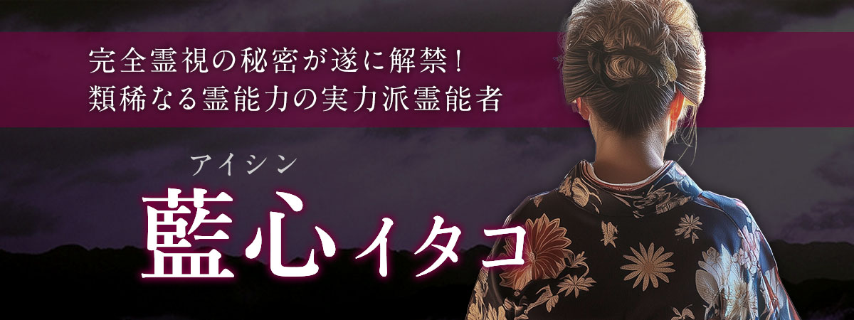 完全霊視鑑定の秘密が遂に解禁!類稀なる圧倒的な霊能力で理想の未来を引き寄せる実力派霊能者が遂に電話占い業界へ降臨! 藍心 (アイシン) イタコ