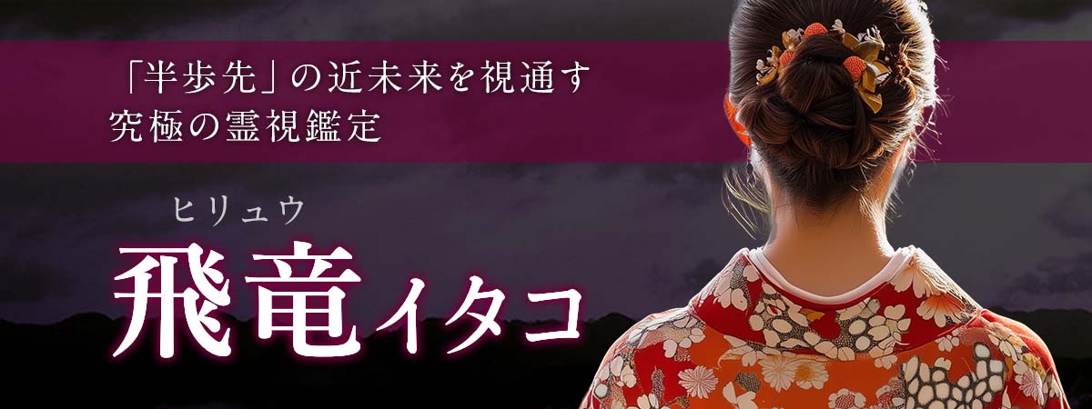 的中率の常識を覆す──「半歩先」の近未来を瞬時に視通す究極の霊視鑑定 飛竜 (ヒリュウ) イタコ