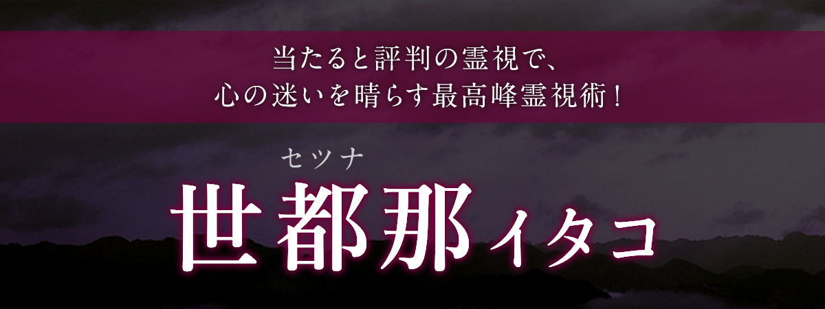 当たると評判の霊視で、心の迷いを晴らす最高峰霊視術! 世都那 (セツナ) イタコ